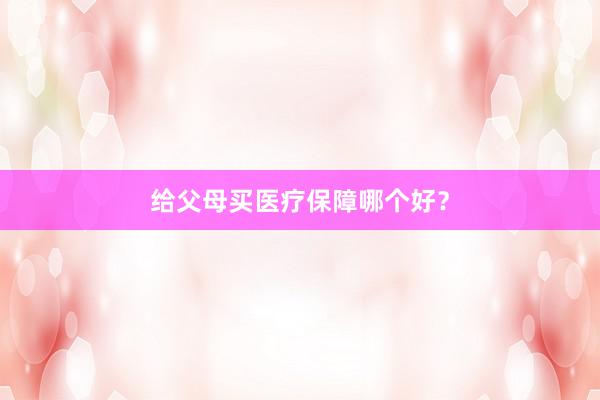 给父母买医疗保障哪个好？