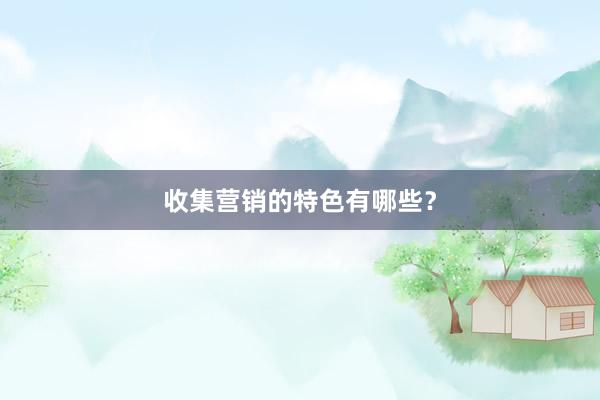 收集营销的特色有哪些？